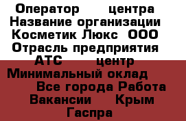 Оператор Call-центра › Название организации ­ Косметик Люкс, ООО › Отрасль предприятия ­ АТС, call-центр › Минимальный оклад ­ 25 000 - Все города Работа » Вакансии   . Крым,Гаспра